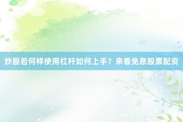 炒股若何样使用杠杆如何上手？来看免息股票配资