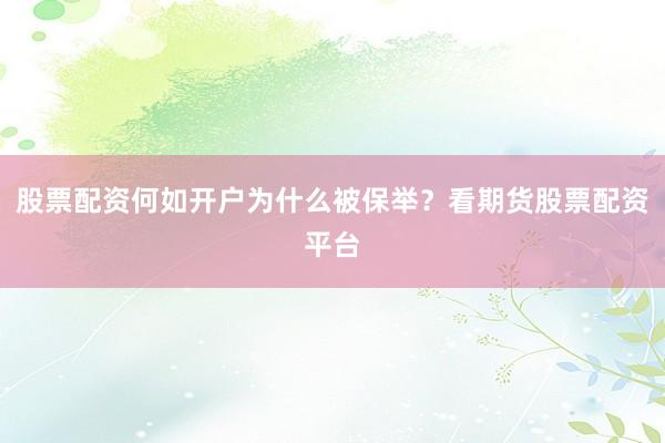股票配资何如开户为什么被保举？看期货股票配资平台