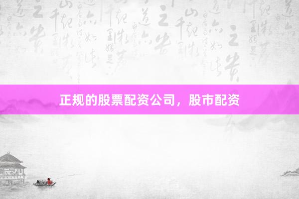 正规的股票配资公司，股市配资