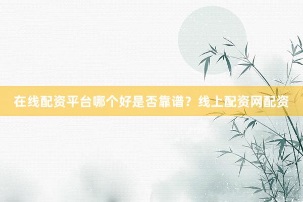 在线配资平台哪个好是否靠谱？线上配资网配资