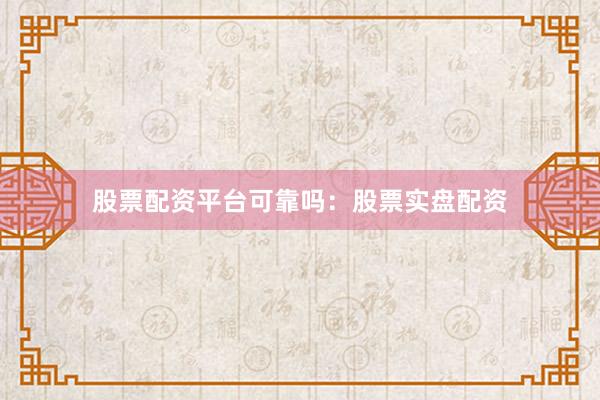 股票配资平台可靠吗：股票实盘配资