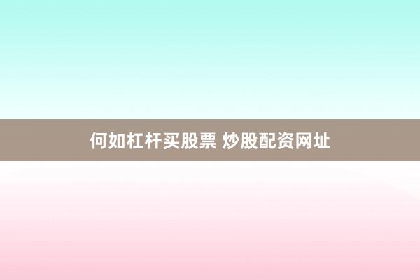 何如杠杆买股票 炒股配资网址