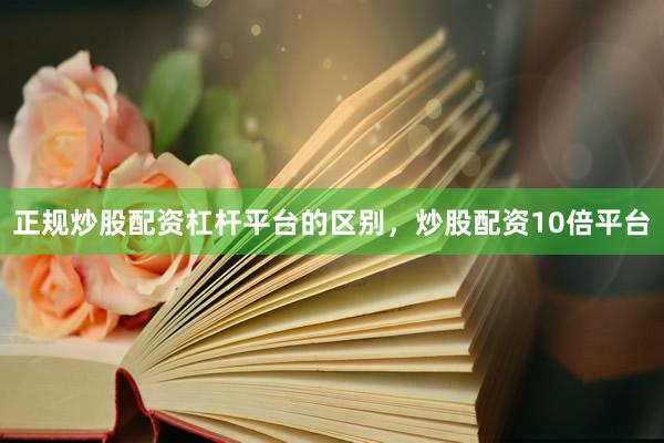 正规炒股配资杠杆平台的区别，炒股配资10倍平台