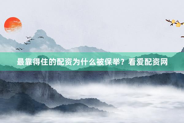 最靠得住的配资为什么被保举？看爱配资网