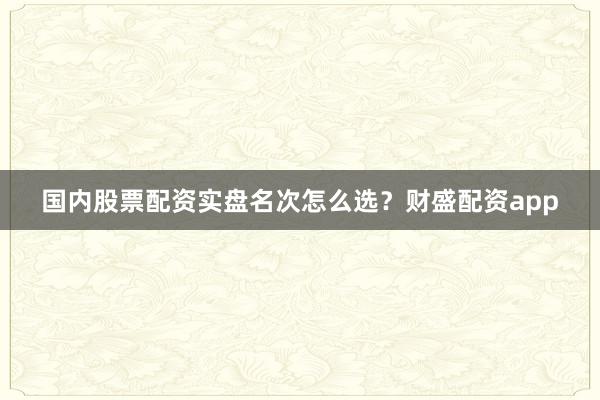 国内股票配资实盘名次怎么选？财盛配资app