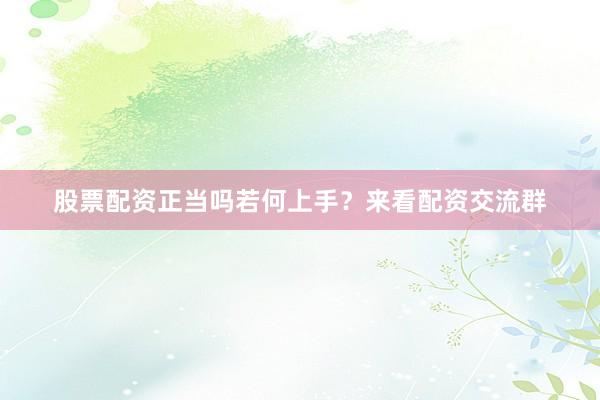 股票配资正当吗若何上手？来看配资交流群