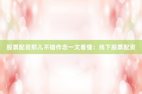 股票配资那儿不错作念一文看懂：线下股票配资