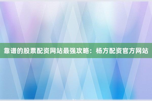 靠谱的股票配资网站最强攻略：杨方配资官方网站