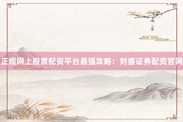 正规网上股票配资平台最强攻略：财盛证券配资官网