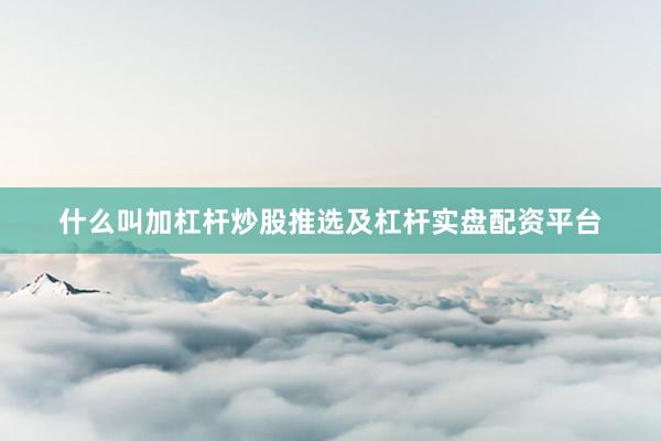 什么叫加杠杆炒股推选及杠杆实盘配资平台