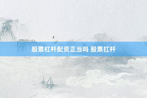 股票杠杆配资正当吗 股票扛杆