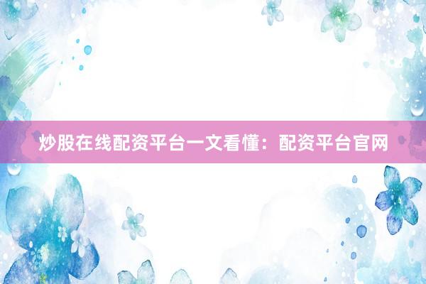 炒股在线配资平台一文看懂：配资平台官网