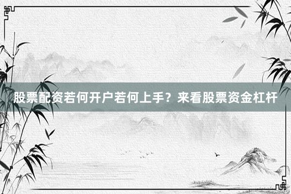股票配资若何开户若何上手？来看股票资金杠杆