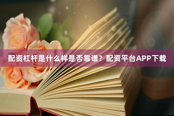 配资杠杆是什么样是否靠谱？配资平台APP下载