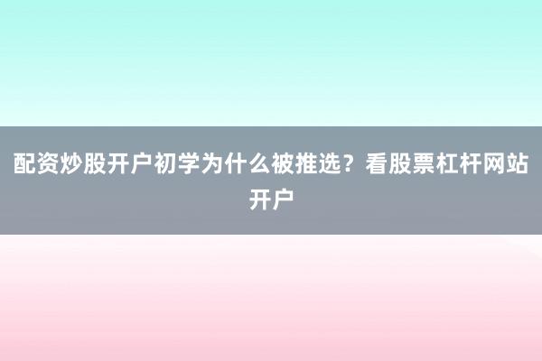 配资炒股开户初学为什么被推选？看股票杠杆网站开户