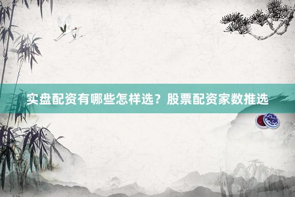 实盘配资有哪些怎样选？股票配资家数推选