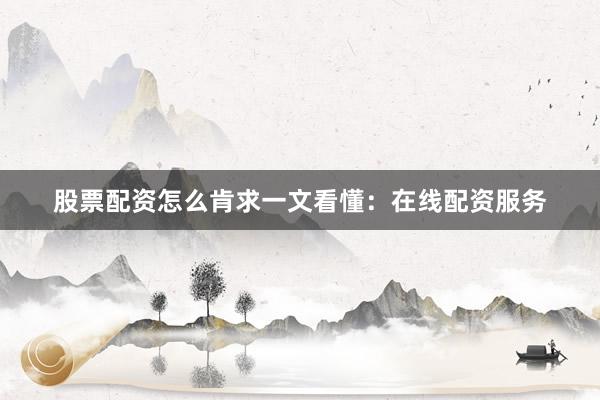 股票配资怎么肯求一文看懂：在线配资服务