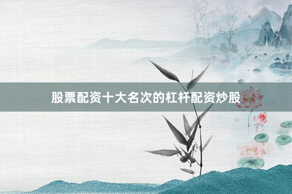 股票配资十大名次的杠杆配资炒股
