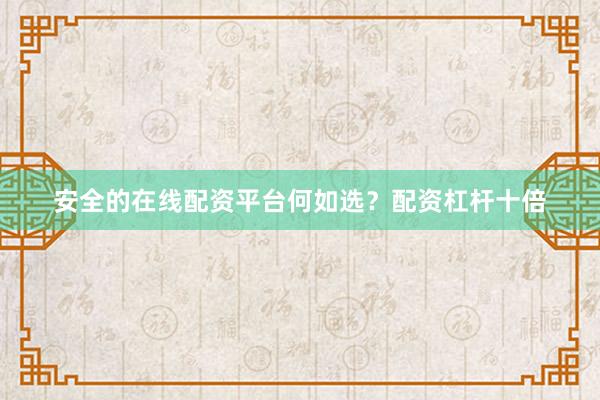 安全的在线配资平台何如选？配资杠杆十倍