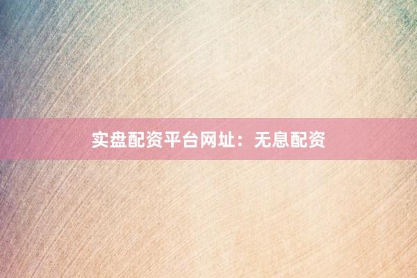 实盘配资平台网址：无息配资
