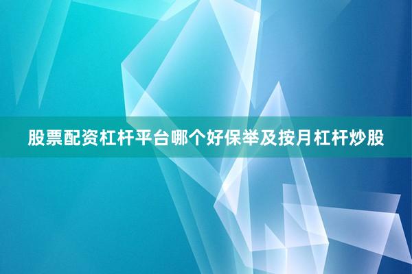股票配资杠杆平台哪个好保举及按月杠杆炒股