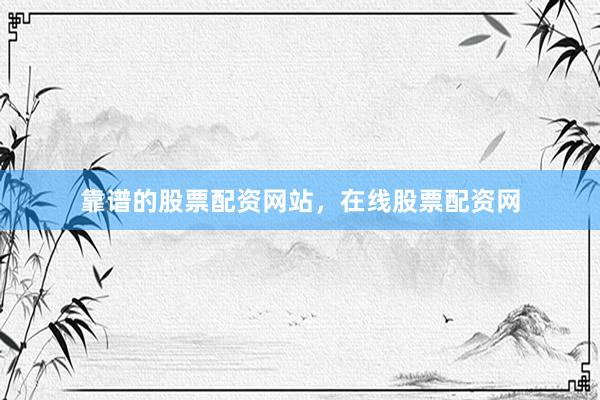 靠谱的股票配资网站，在线股票配资网