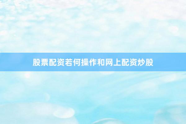 股票配资若何操作和网上配资炒股