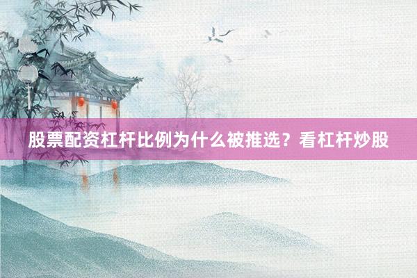 股票配资杠杆比例为什么被推选？看杠杆炒股