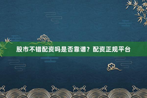 股市不错配资吗是否靠谱？配资正规平台