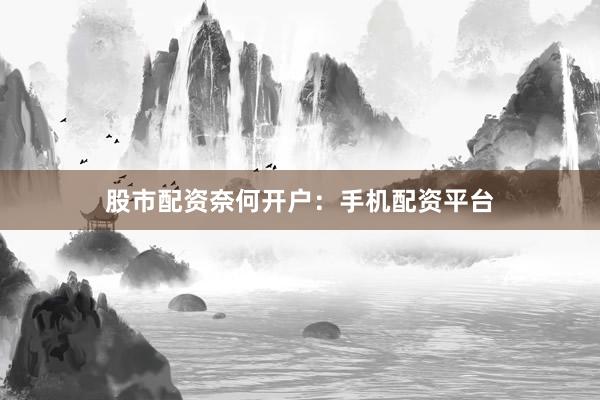 股市配资奈何开户：手机配资平台