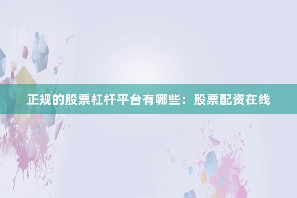 正规的股票杠杆平台有哪些：股票配资在线