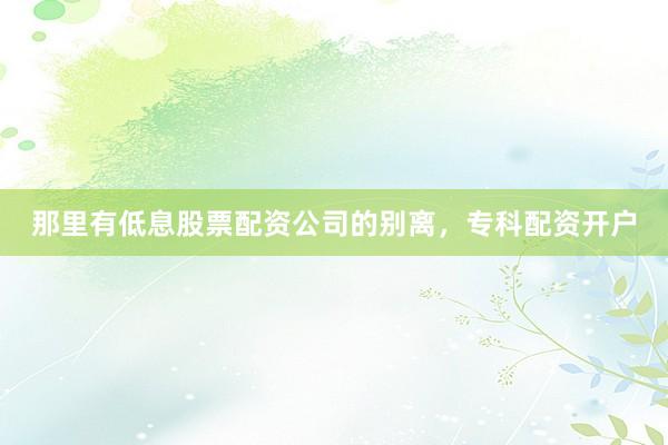 那里有低息股票配资公司的别离，专科配资开户
