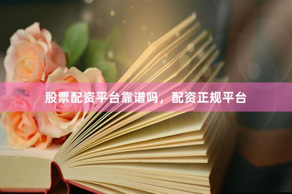 股票配资平台靠谱吗，配资正规平台