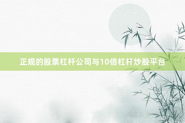 正规的股票杠杆公司与10倍杠杆炒股平台