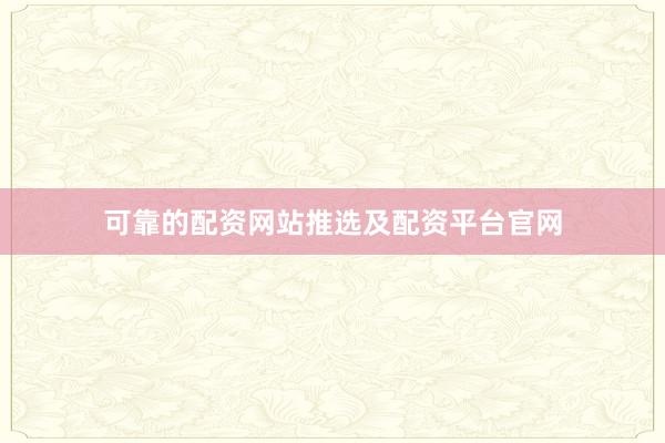 可靠的配资网站推选及配资平台官网