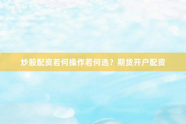 炒股配资若何操作若何选？期货开户配资