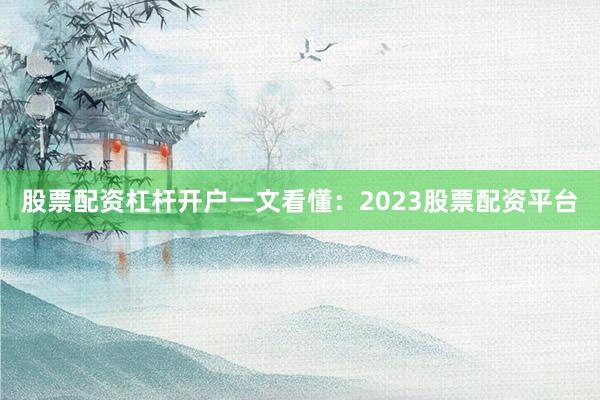 股票配资杠杆开户一文看懂：2023股票配资平台