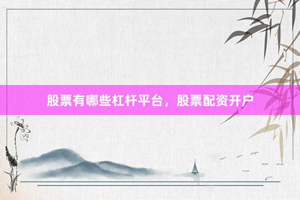 股票有哪些杠杆平台，股票配资开户