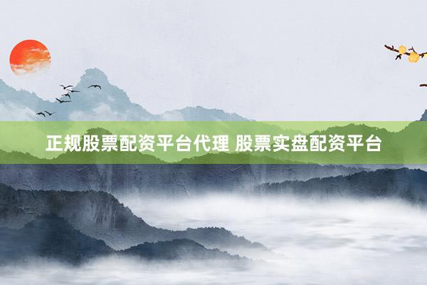 正规股票配资平台代理 股票实盘配资平台