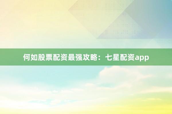 何如股票配资最强攻略：七星配资app