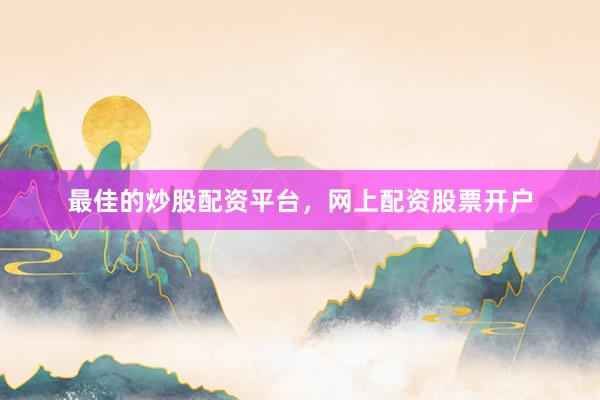 最佳的炒股配资平台，网上配资股票开户