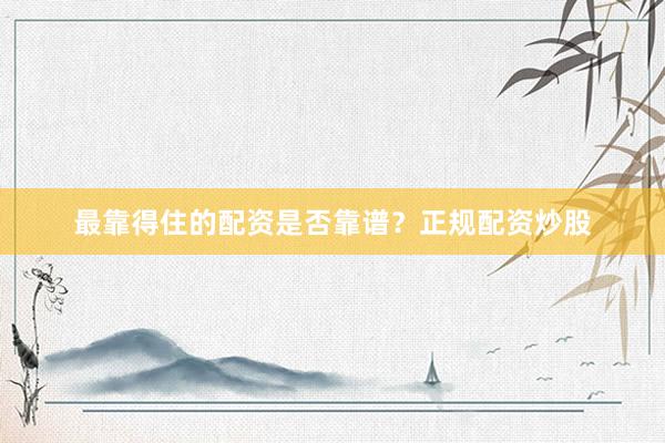 最靠得住的配资是否靠谱？正规配资炒股