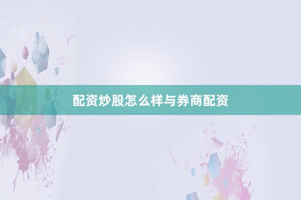 配资炒股怎么样与券商配资