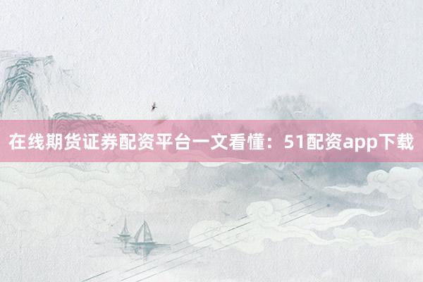 在线期货证券配资平台一文看懂：51配资app下载