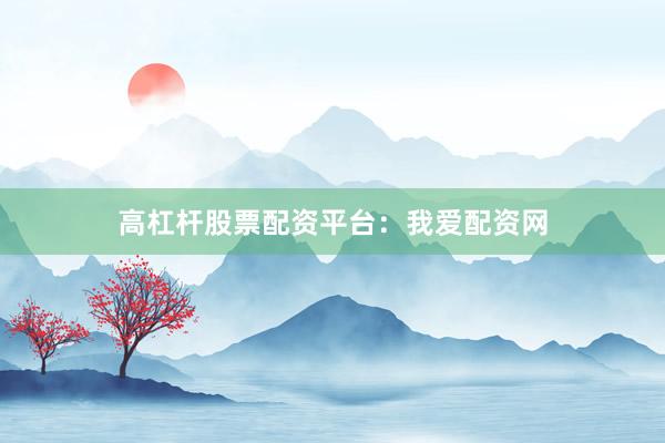高杠杆股票配资平台：我爱配资网