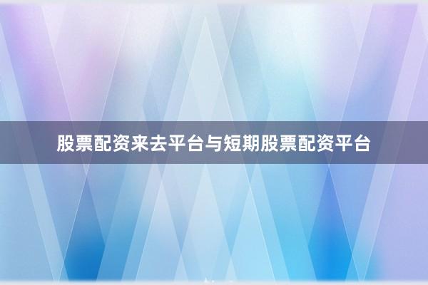 股票配资来去平台与短期股票配资平台