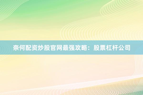 奈何配资炒股官网最强攻略：股票杠杆公司