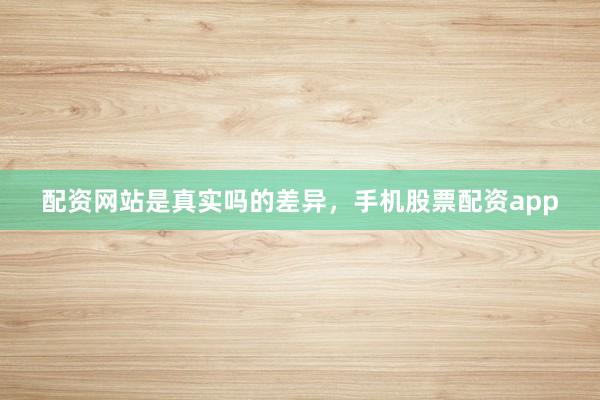配资网站是真实吗的差异，手机股票配资app
