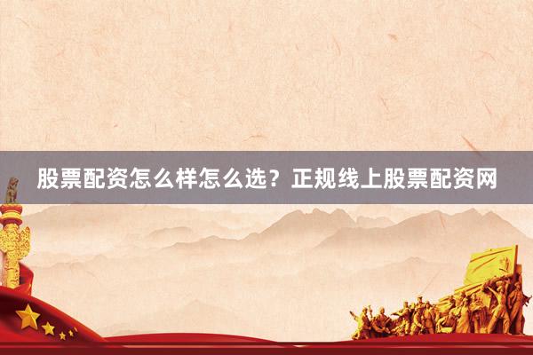 股票配资怎么样怎么选？正规线上股票配资网