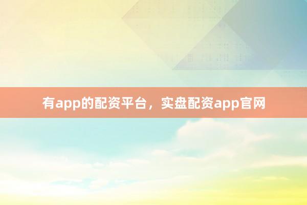 有app的配资平台，实盘配资app官网